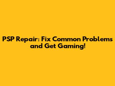 PSP Repair: Fix Common Problems and Get Gaming!