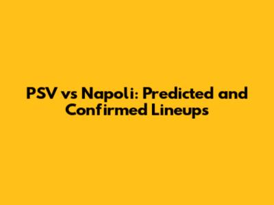 PSV vs Napoli: Predicted and Confirmed Lineups