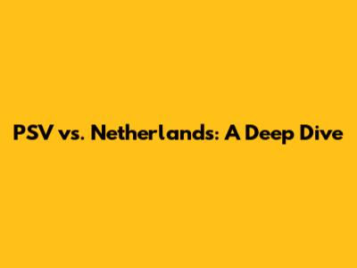 PSV vs. Netherlands: A Deep Dive