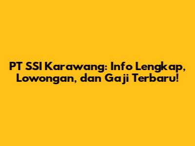 PT SSI Karawang: Info Lengkap, Lowongan, dan Gaji Terbaru!