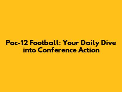 Pac-12 Football: Your Daily Dive into Conference Action