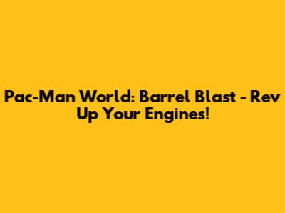 Pac-Man World: Barrel Blast - Rev Up Your Engines!