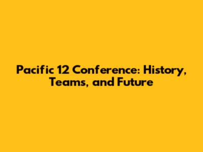 Pacific 12 Conference: History, Teams, and Future