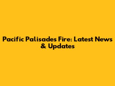Pacific Palisades Fire: Latest News & Updates