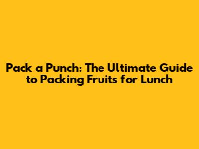 Pack a Punch: The Ultimate Guide to Packing Fruits for Lunch