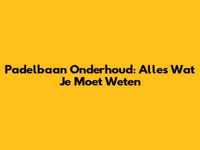 Padelbaan Onderhoud: Alles Wat Je Moet Weten