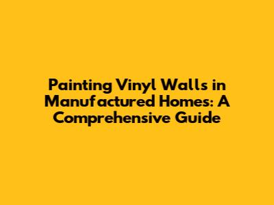 Painting Vinyl Walls in Manufactured Homes: A Comprehensive Guide