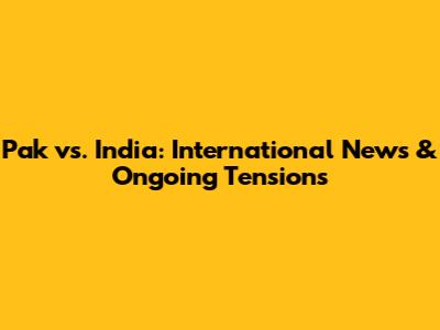 Pak vs. India: International News & Ongoing Tensions