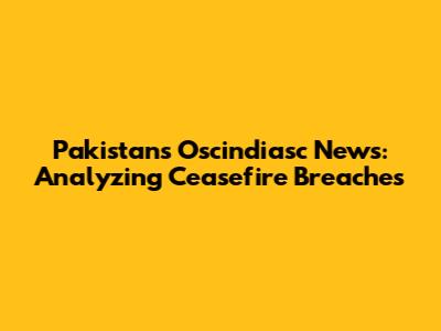 Pakistan's Oscindiasc News: Analyzing Ceasefire Breaches