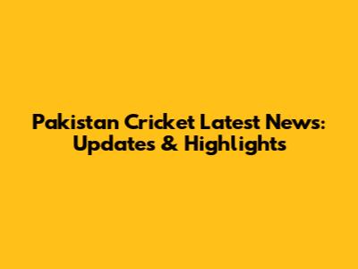 Pakistan Cricket Latest News: Updates & Highlights