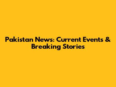 Pakistan News: Current Events & Breaking Stories