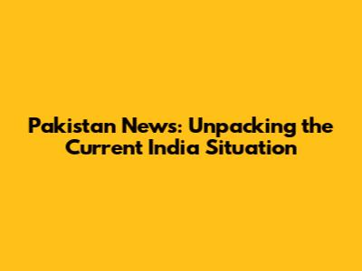 Pakistan News: Unpacking the Current India Situation