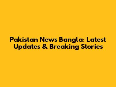Pakistan News Bangla: Latest Updates & Breaking Stories