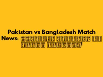 Pakistan vs Bangladesh Match News: रोमांचक मुकाबले की ताज़ा जानकारी!