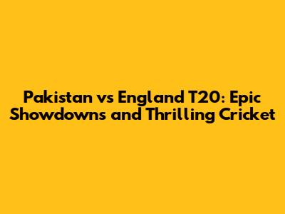 Pakistan vs England T20: Epic Showdowns and Thrilling Cricket