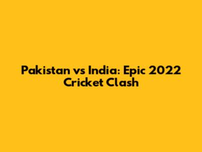 Pakistan vs India: Epic 2022 Cricket Clash