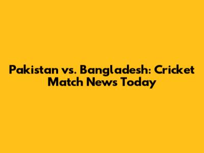 Pakistan vs. Bangladesh: Cricket Match News Today