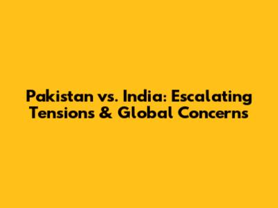 Pakistan vs. India: Escalating Tensions & Global Concerns
