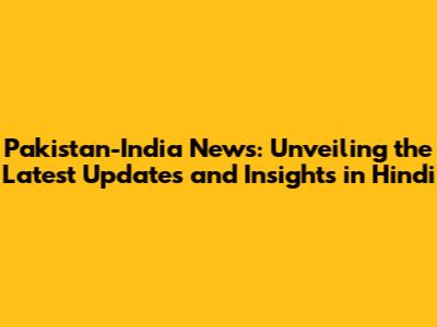 Pakistan-India News: Unveiling the Latest Updates and Insights in Hindi