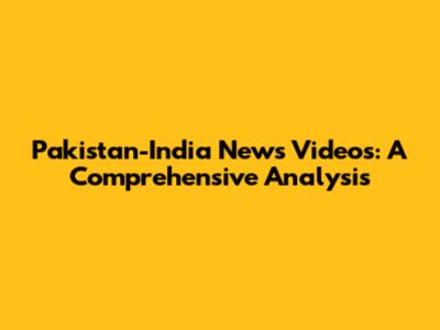 Pakistan-India News Videos: A Comprehensive Analysis