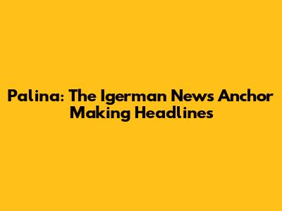 Palina: The Igerman News Anchor Making Headlines