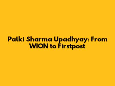 Palki Sharma Upadhyay: From WION to Firstpost