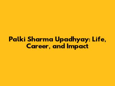 Palki Sharma Upadhyay: Life, Career, and Impact