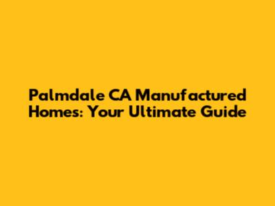 Palmdale CA Manufactured Homes: Your Ultimate Guide
