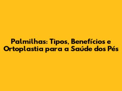 Palmilhas: Tipos, Benefícios e Ortoplastia para a Saúde dos Pés