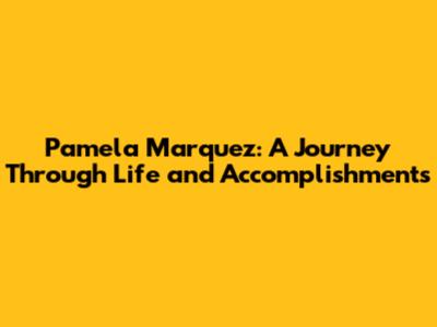 Pamela Marquez: A Journey Through Life and Accomplishments