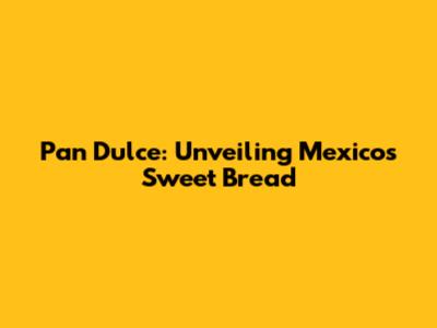 Pan Dulce: Unveiling Mexico's Sweet Bread