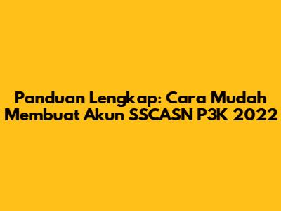Panduan Lengkap: Cara Mudah Membuat Akun SSCASN P3K 2022