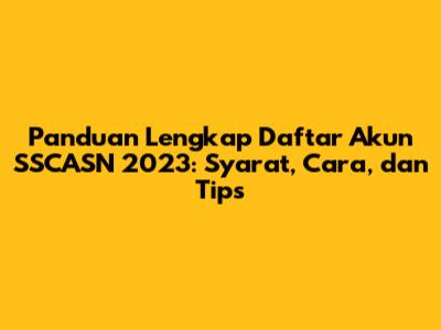 Panduan Lengkap Daftar Akun SSCASN 2023: Syarat, Cara, dan Tips