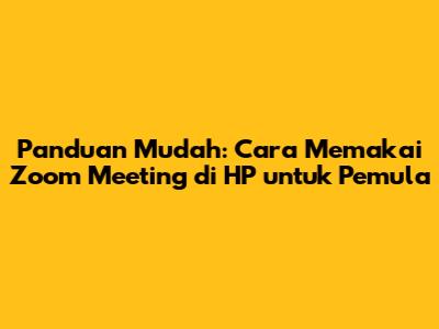 Panduan Mudah: Cara Memakai Zoom Meeting di HP untuk Pemula