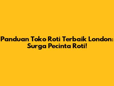 Panduan Toko Roti Terbaik London: Surga Pecinta Roti!