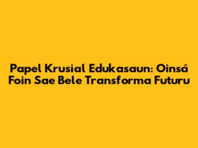 Papel Krusial Edukasaun: Oinsá Foin Sa'e Bele Transforma Futuru