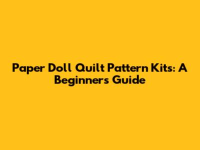 Paper Doll Quilt Pattern Kits: A Beginner's Guide