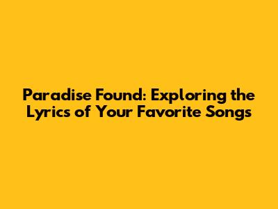 Paradise Found: Exploring the Lyrics of Your Favorite Songs