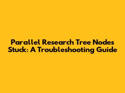 Parallel Research Tree Nodes Stuck: A Troubleshooting Guide