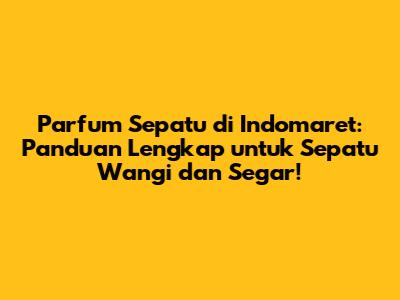 Parfum Sepatu di Indomaret: Panduan Lengkap untuk Sepatu Wangi dan Segar!