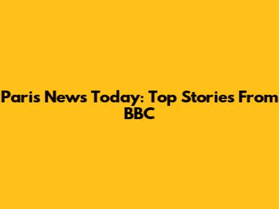 Paris News Today: Top Stories From BBC