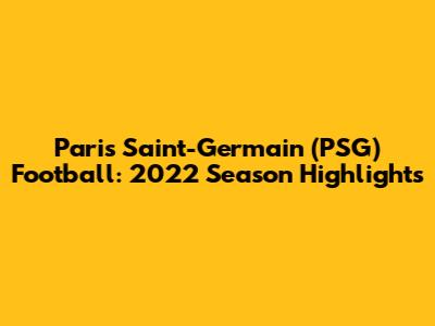 Paris Saint-Germain (PSG) Football: 2022 Season Highlights