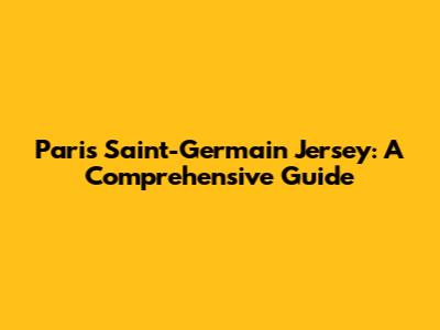 Paris Saint-Germain Jersey: A Comprehensive Guide