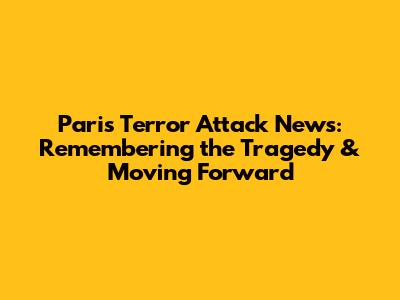 Paris Terror Attack News: Remembering the Tragedy & Moving Forward