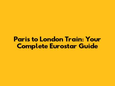 Paris to London Train: Your Complete Eurostar Guide