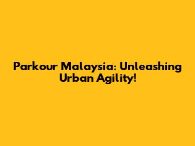 Parkour Malaysia: Unleashing Urban Agility!