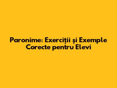 Paronime: Exerciții și Exemple Corecte pentru Elevi