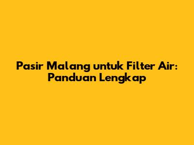 Pasir Malang untuk Filter Air: Panduan Lengkap