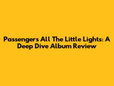 Passenger's All The Little Lights: A Deep Dive Album Review