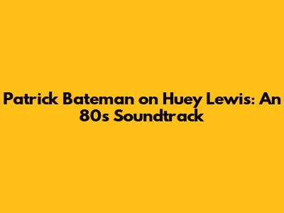 Patrick Bateman on Huey Lewis: An 80s Soundtrack